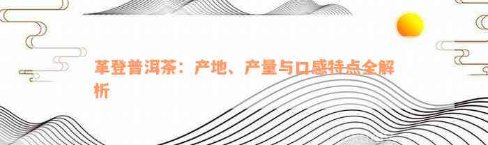 革登普洱茶：产地、产量与口感特点全解析