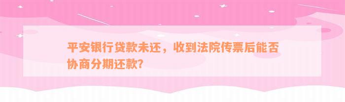 平安银行贷款未还，收到法院传票后能否协商分期还款？