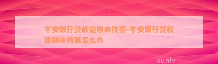 平安银行贷款逾期来传票-平安银行贷款逾期来传票怎么办