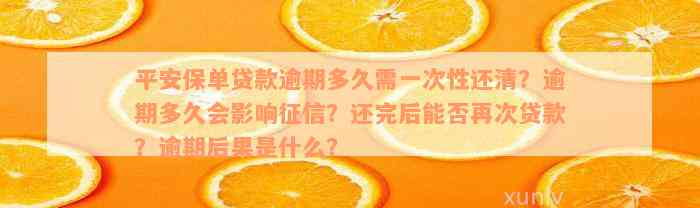 平安保单贷款逾期多久需一次性还清？逾期多久会影响征信？还完后能否再次贷款？逾期后果是什么？