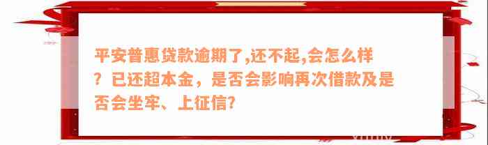 平安普惠贷款逾期了,还不起,会怎么样？已还超本金，是否会影响再次借款及是否会坐牢、上征信？