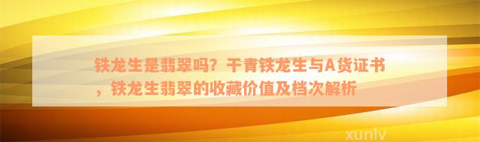 铁龙生是翡翠吗？干青铁龙生与A货证书，铁龙生翡翠的收藏价值及档次解析