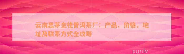 云南思茅金桂普洱茶厂：产品、价格、地址及联系方式全攻略