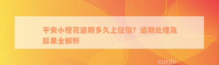 平安小橙花逾期多久上征信？逾期处理及后果全解析