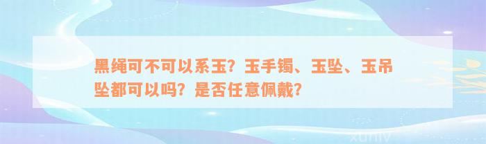 黑绳可不可以系玉？玉手镯、玉坠、玉吊坠都可以吗？是否任意佩戴？