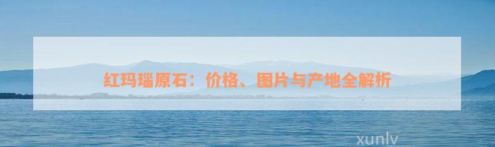 红玛瑙原石：价格、图片与产地全解析