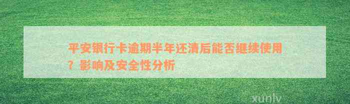 平安银行卡逾期半年还清后能否继续使用？影响及安全性分析