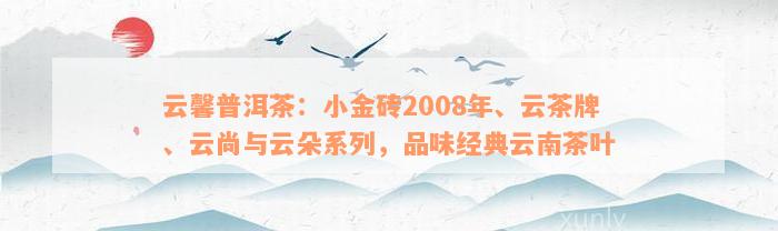 云馨普洱茶：小金砖2008年、云茶牌、云尚与云朵系列，品味经典云南茶叶