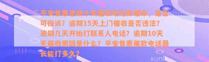 平安普惠逾期十天催收电话像催命，是否可投诉？逾期15天上门催收是否违法？逾期几天开始打联系人电话？逾期10天无催收原因是什么？平安普惠催款电话最长能打多久？