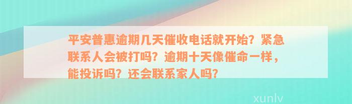 平安普惠逾期几天催收电话就开始？紧急联系人会被打吗？逾期十天像催命一样，能投诉吗？还会联系家人吗？