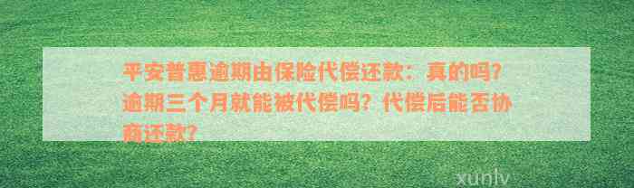 平安普惠逾期由保险代偿还款：真的吗？逾期三个月就能被代偿吗？代偿后能否协商还款？