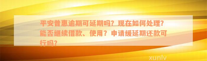 平安普惠逾期可延期吗？现在如何处理？能否继续借款、使用？申请缓延期还款可行吗？