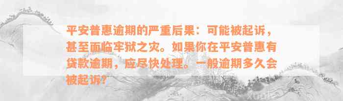 平安普惠逾期的严重后果：可能被起诉，甚至面临牢狱之灾。如果你在平安普惠有贷款逾期，应尽快处理。一般逾期多久会被起诉？