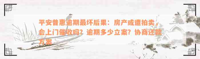 平安普惠逾期最坏后果：房产或遭拍卖，会上门催收吗？逾期多少立案？协商还款方案