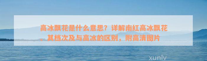 高冰飘花是什么意思？详解南红高冰飘花、其档次及与高冰的区别，附高清图片