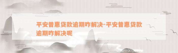 平安普惠贷款逾期咋解决-平安普惠贷款逾期咋解决呢