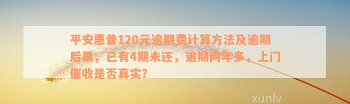 平安惠普120元逾期费计算方法及逾期后果，已有4期未还，逾期两年多，上门催收是否真实？