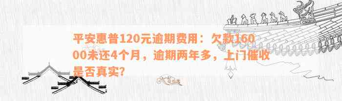 平安惠普120元逾期费用：欠款16000未还4个月，逾期两年多，上门催收是否真实？