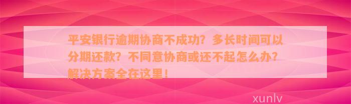 平安银行逾期协商不成功？多长时间可以分期还款？不同意协商或还不起怎么办？解决方案全在这里！