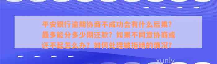 平安银行逾期协商不成功会有什么后果？最多能分多少期还款？如果不同意协商或还不起怎么办？如何处理被拒绝的情况？