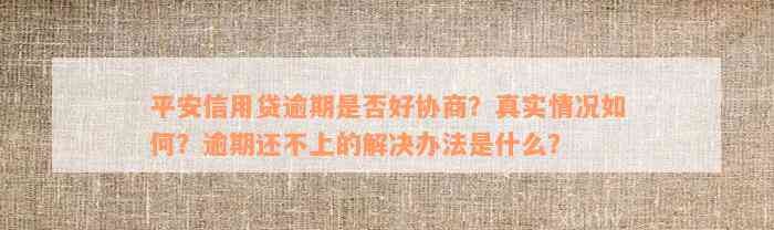 平安信用贷逾期是否好协商？真实情况如何？逾期还不上的解决办法是什么？