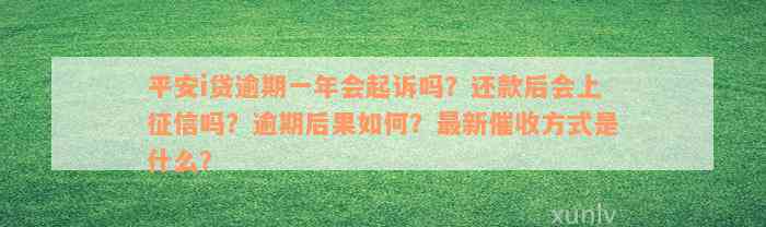 平安i贷逾期一年会起诉吗？还款后会上征信吗？逾期后果如何？最新催收方式是什么？