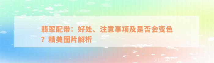 翡翠配带：好处、注意事项及是否会变色？精美图片解析