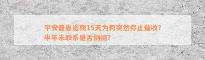 平安普惠逾期15天为何突然停止催收？半年未联系是否倒闭？