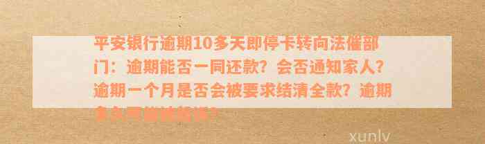 平安银行逾期10多天即停卡转向法催部门：逾期能否一同还款？会否通知家人？逾期一个月是否会被要求结清全款？逾期多久可能被起诉？