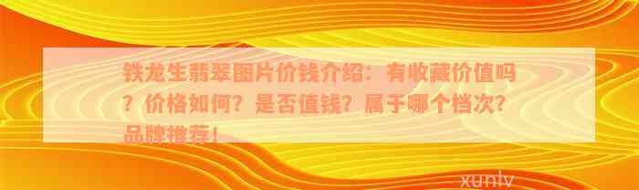 铁龙生翡翠图片价钱介绍：有收藏价值吗？价格如何？是否值钱？属于哪个档次？品牌推荐！