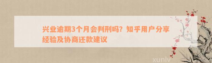 兴业逾期3个月会判刑吗？知乎用户分享经验及协商还款建议