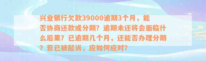 兴业银行欠款39000逾期3个月，能否协商还款或分期？逾期未还将会面临什么后果？已逾期几个月，还能否办理分期？若已被起诉，应如何应对？