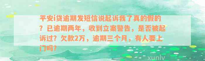 平安i贷逾期发短信说起诉我了真的假的？已逾期两年，收到立案警告，是否被起诉过？欠款2万，逾期三个月，有人要上门吗？