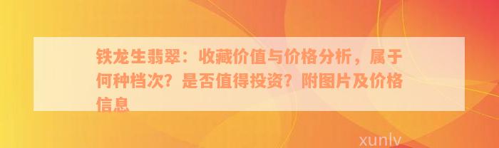 铁龙生翡翠：收藏价值与价格分析，属于何种档次？是否值得投资？附图片及价格信息