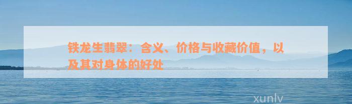 铁龙生翡翠：含义、价格与收藏价值，以及其对身体的好处