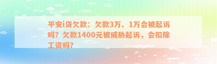 平安i贷欠款：欠款3万、1万会被起诉吗？欠款1400元被威胁起诉，会扣除工资吗？