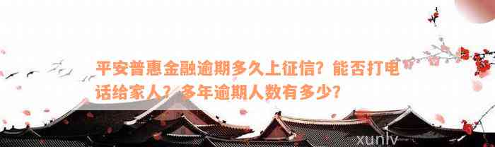 平安普惠金融逾期多久上征信？能否打电话给家人？多年逾期人数有多少？