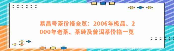 易昌号茶价格全览：2006年极品、2000年老茶、茶砖及普洱茶价格一览