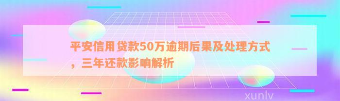 平安信用贷款50万逾期后果及处理方式，三年还款影响解析