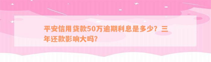 平安信用贷款50万逾期利息是多少？三年还款影响大吗？