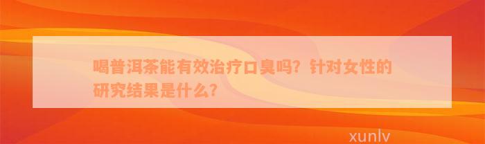 喝普洱茶能有效治疗口臭吗？针对女性的研究结果是什么？