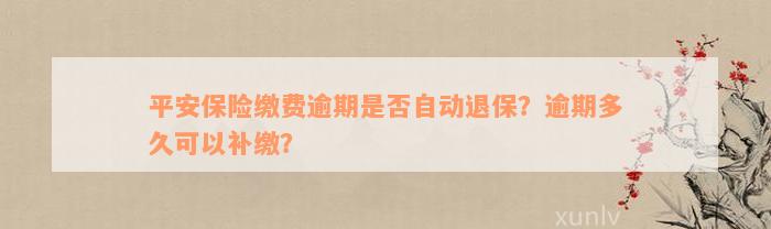 平安保险缴费逾期是否自动退保？逾期多久可以补缴？