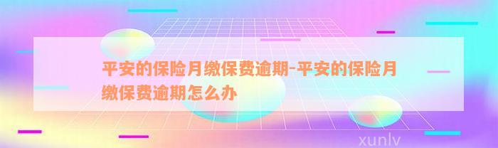 平安的保险月缴保费逾期-平安的保险月缴保费逾期怎么办