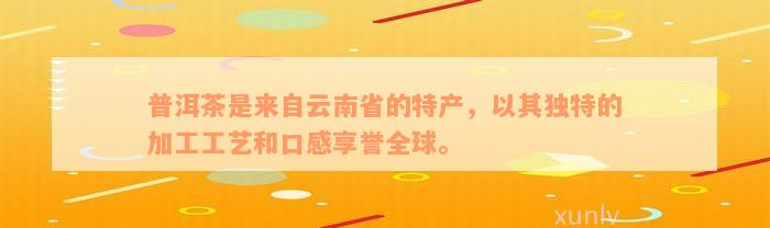 普洱茶是来自云南省的特产，以其独特的加工工艺和口感享誉全球。