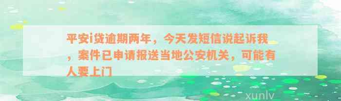 平安i贷逾期两年，今天发短信说起诉我，案件已申请报送当地公安机关，可能有人要上门