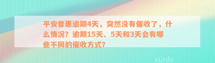 平安普惠逾期4天，突然没有催收了，什么情况？逾期15天、5天和3天会有哪些不同的催收方式？