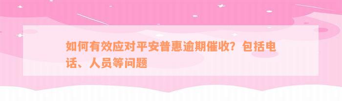 如何有效应对平安普惠逾期催收？包括电话、人员等问题