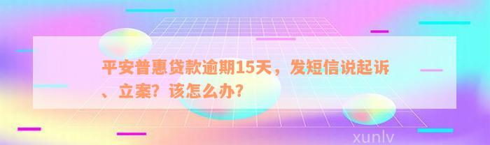 平安普惠贷款逾期15天，发短信说起诉、立案？该怎么办？