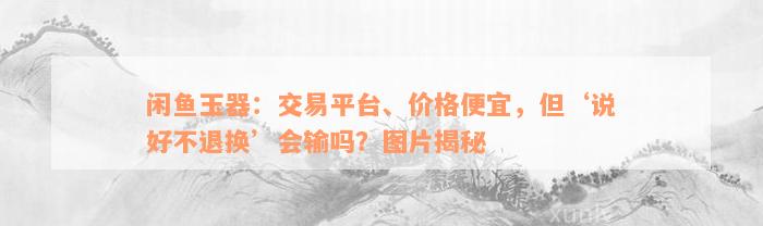 闲鱼玉器：交易平台、价格便宜，但‘说好不退换’会输吗？图片揭秘