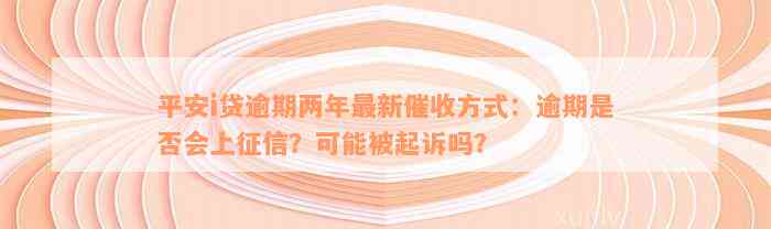 平安i贷逾期两年最新催收方式：逾期是否会上征信？可能被起诉吗？